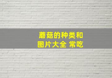 蘑菇的种类和图片大全 常吃